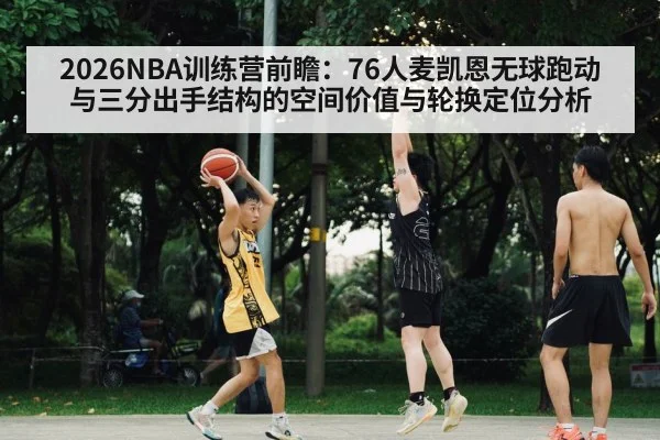 2026NBA训练营前瞻：76人麦凯恩无球跑动与三分出手结构的空间价值与轮换定位分析