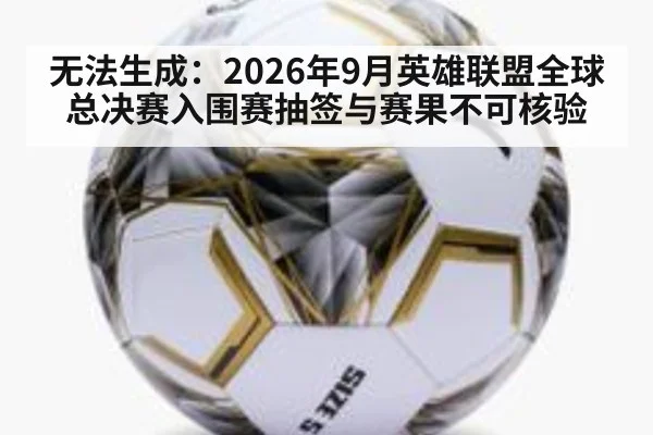 无法生成：2026年9月英雄联盟全球总决赛入围赛抽签与赛果不可核验