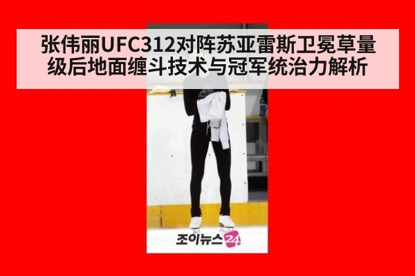 张伟丽UFC312对阵苏亚雷斯卫冕草量级后地面缠斗技术与冠军统治力解析
