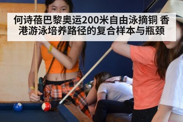 何诗蓓巴黎奥运200米自由泳摘铜 香港游泳培养路径的复合样本与瓶颈